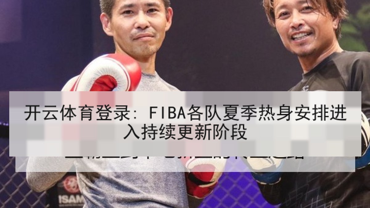 开云体育登录: FIBA各队夏季热身安排进入持续更新阶段