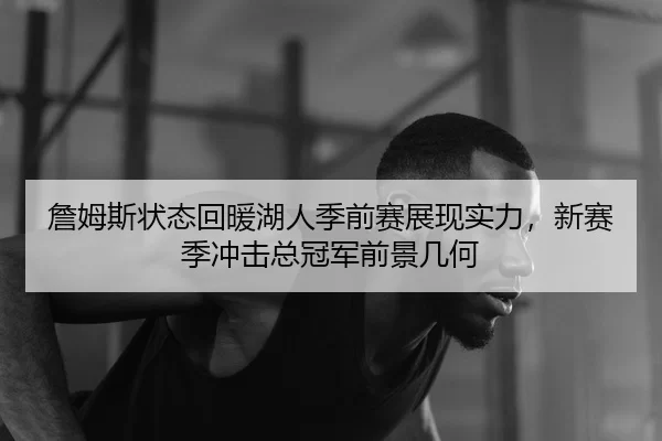 詹姆斯状态回暖湖人季前赛展现实力，新赛季冲击总冠军前景几何