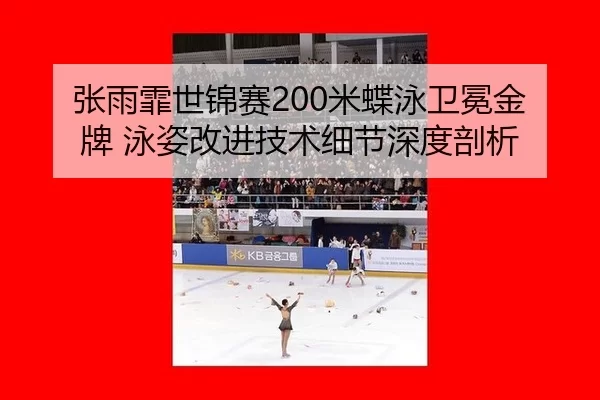 张雨霏世锦赛200米蝶泳卫冕金牌 泳姿改进技术细节深度剖析