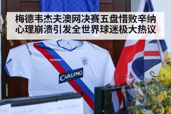 梅德韦杰夫澳网决赛五盘惜败辛纳心理崩溃引发全世界球迷极大热议