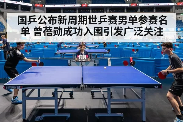 国乒公布新周期世乒赛男单参赛名单 曾蓓勋成功入围引发广泛关注