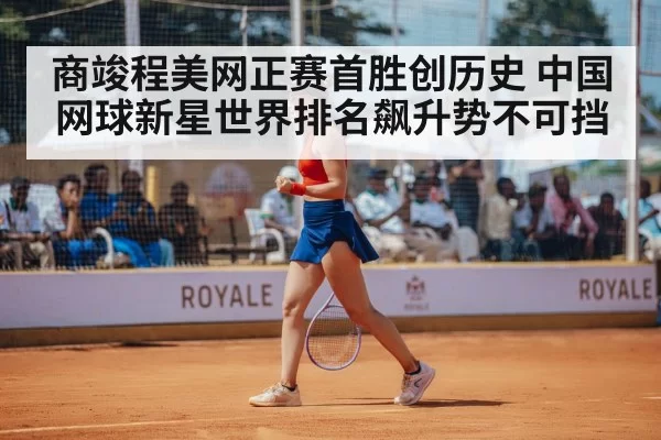 商竣程美网正赛首胜创历史 中国网球新星世界排名飙升势不可挡