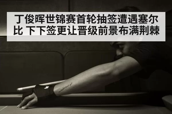丁俊晖世锦赛首轮抽签遭遇塞尔比 下下签更让晋级前景布满荆棘