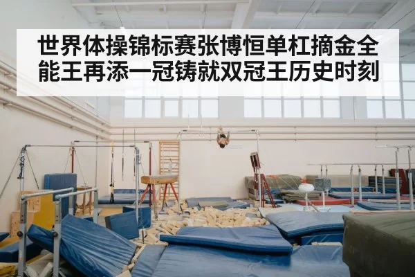 世界体操锦标赛张博恒单杠摘金全能王再添一冠铸就双冠王历史时刻