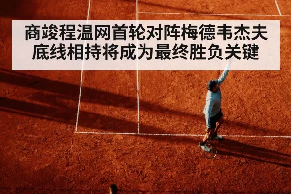 商竣程温网首轮对阵梅德韦杰夫 底线相持将成为最终胜负关键