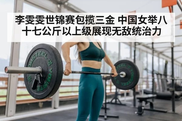 李雯雯世锦赛包揽三金 中国女举八十七公斤以上级展现无敌统治力