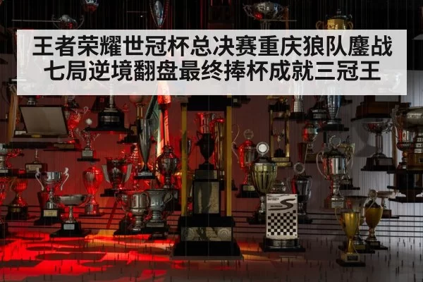 王者荣耀世冠杯总决赛重庆狼队鏖战七局逆境翻盘最终捧杯成就三冠王