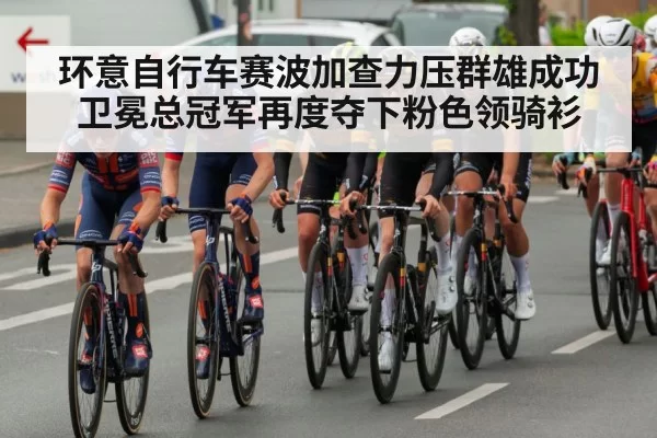 环意自行车赛波加查力压群雄成功卫冕总冠军再度夺下粉色领骑衫