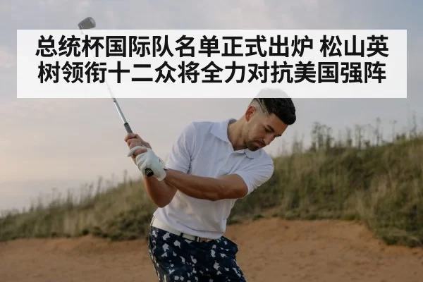 总统杯国际队名单正式出炉 松山英树领衔十二众将全力对抗美国强阵